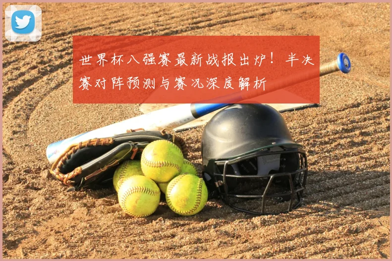 世界杯八强赛最新战报出炉!半决赛对阵预测与赛况深度解析