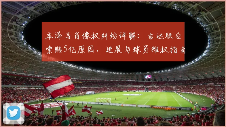 本泽马肖像权纠纷详解:吉达联合索赔5亿原因、进展与球员维权指南