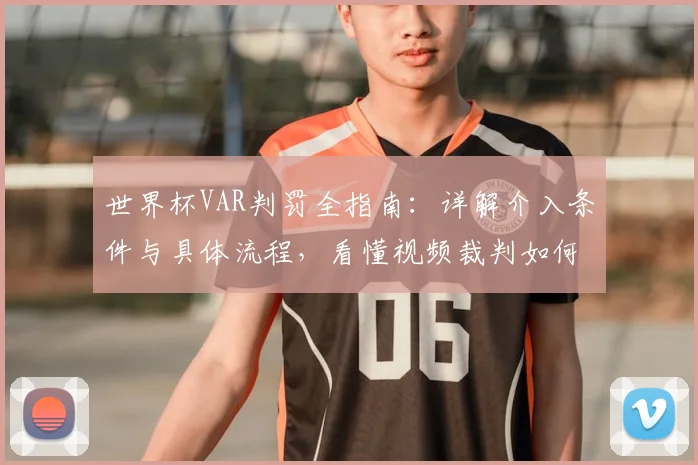 世界杯VAR判罚全指南：详解介入条件与具体流程，看懂视频裁判如何工作