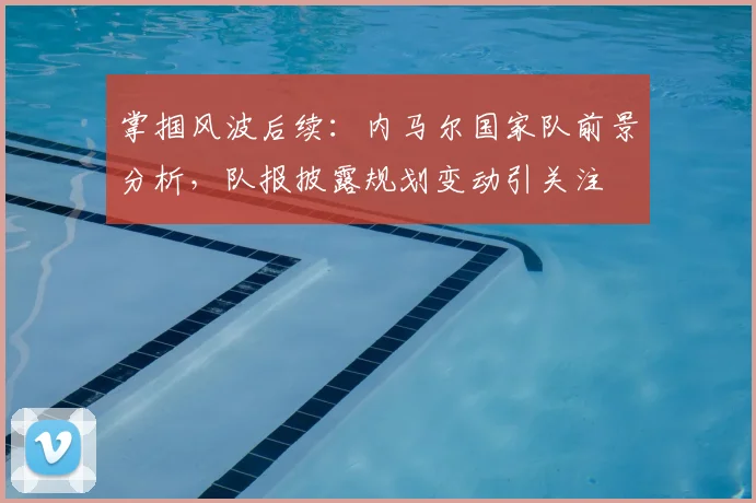 掌掴风波后续:内马尔国家队前景分析,队报披露规划变动引关注