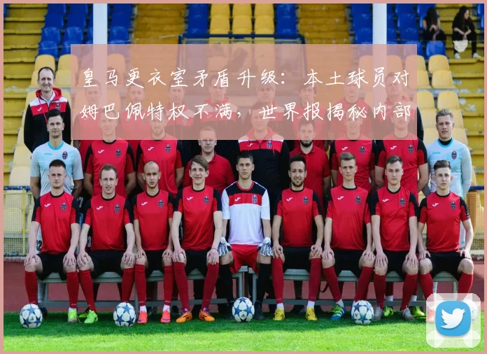 皇马更衣室矛盾升级:本土球员对姆巴佩特权不满,世界报揭秘内部争议