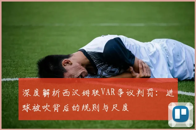 深度解析西汉姆联VAR争议判罚：进球被吹背后的规则与尺度