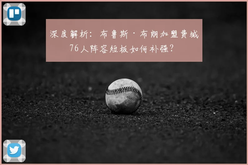 深度解析：布鲁斯·布朗加盟费城，76人阵容短板如何补强？