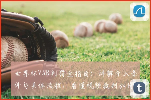 世界杯VAR判罚全指南:详解介入条件与具体流程,看懂视频裁判如何工作