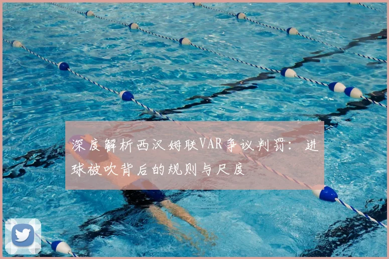 深度解析西汉姆联VAR争议判罚:进球被吹背后的规则与尺度
