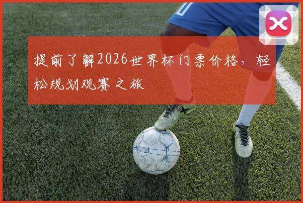 提前了解2026世界杯门票价格，轻松规划观赛之旅