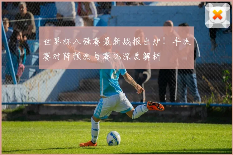 世界杯八强赛最新战报出炉！半决赛对阵预测与赛况深度解析
